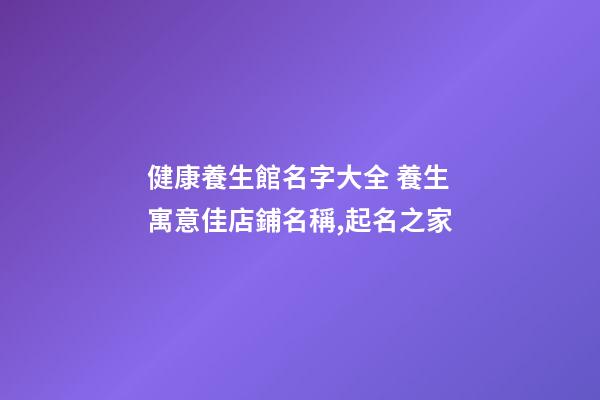 健康養生館名字大全 養生寓意佳店鋪名稱,起名之家